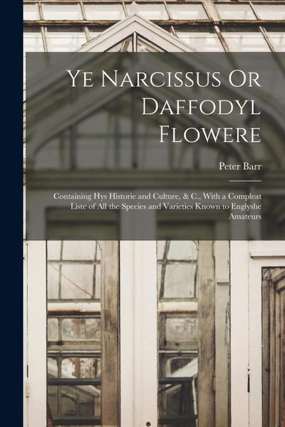 Ye Narcissus Or Daffodyl Flowere: Containing Hys Historie and Culture, & C., With a Compleat Liste of All the Species and Varieties Known to Englyshe