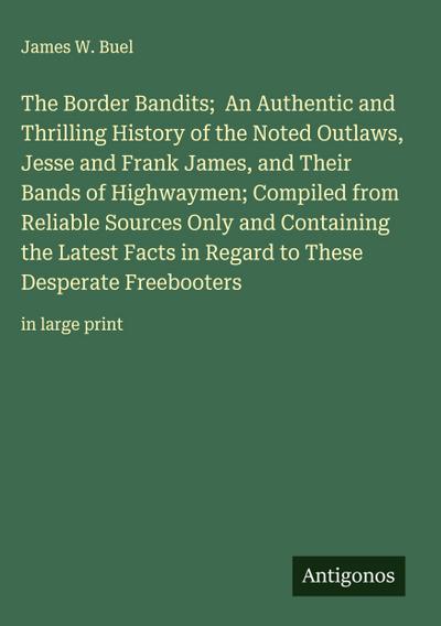 The Border Bandits;  An Authentic and Thrilling History of the Noted Outlaws, Jesse and Frank James, and Their Bands of Highwaymen; Compiled from Reliable Sources Only and Containing the Latest Facts in Regard to These Desperate Freebooters