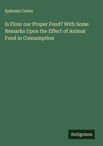 Is Flour our Proper Food? With Some Remarks Upon the Effect of Animal Food in Consumption