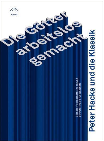 »Die Götter arbeitslos gemacht«. Peter Hacks und die Klassik: Sechste wissenschaftliche Tagung der Peter-Hacks-Gesellschaft (Aurora Verlag)