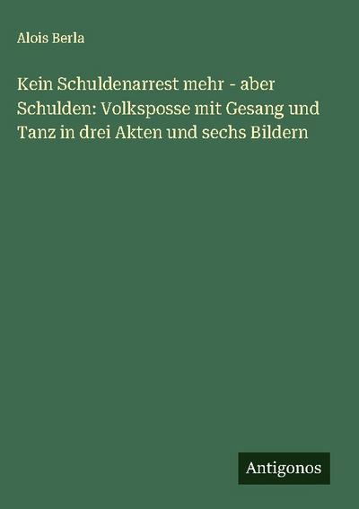 Kein Schuldenarrest mehr - aber Schulden: Volksposse mit Gesang und Tanz in drei Akten und sechs Bildern