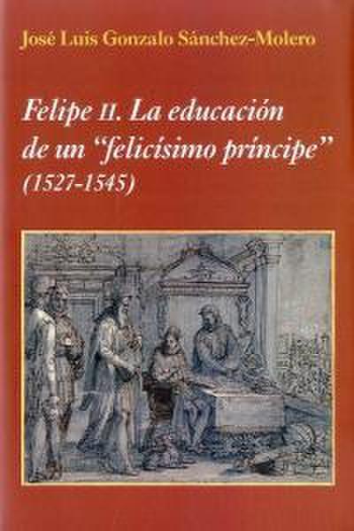 Felipe II : la educación de un felicísimo príncipe 1527-1545