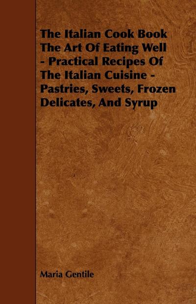The Italian Cook Book the Art of Eating Well - Practical Recipes of the Italian Cuisine - Pastries, Sweets, Frozen Delicates, and Syrup