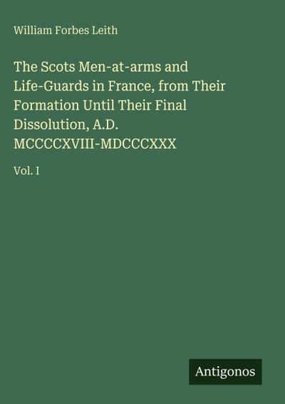 The Scots Men-at-arms and Life-Guards in France, from Their Formation Until Their Final Dissolution, A.D. MCCCCXVIII-MDCCCXXX