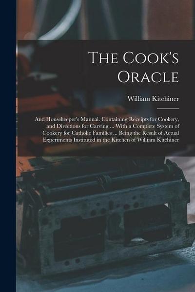 The Cook’s Oracle; and Housekeeper’s Manual. Containing Receipts for Cookery, and Directions for Carving ... With a Complete System of Cookery for Cat