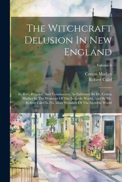 The Witchcraft Delusion In New England: Its Rise, Progress, And Termination, As Exhibited By Dr. Cotton Mather In The Wonders Of The Invisible World
