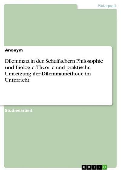 Dilemmata in den Schulfächern Philosophie und Biologie. Theorie und praktische Umsetzung der Dilemmamethode im Unterricht - Anonymous