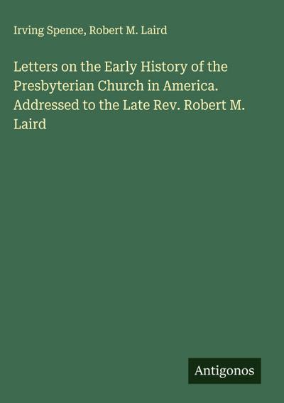 Letters on the Early History of the Presbyterian Church in America. Addressed to the Late Rev. Robert M. Laird