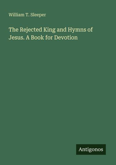 The Rejected King and Hymns of Jesus. A Book for Devotion