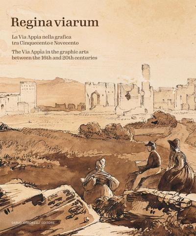 Regina Viarum. La via Appia nella grafica tra Cinquecento e Novecento