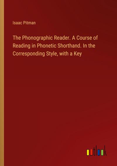The Phonographic Reader. A Course of Reading in Phonetic Shorthand. In the Corresponding Style, with a Key