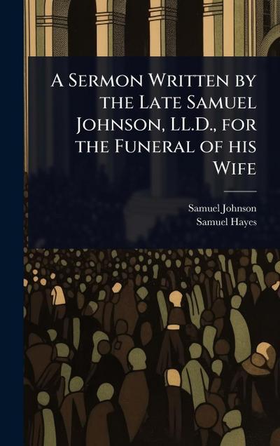 A Sermon Written by the Late Samuel Johnson, LL.D., for the Funeral of his Wife