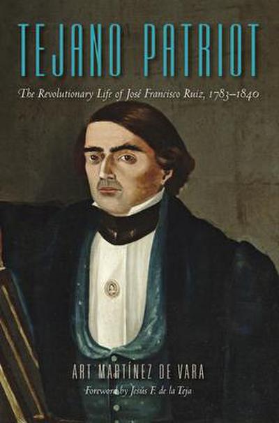 Tejano Patriot: The Revolutionary Life of José Francisco Ruiz, 1783-1840