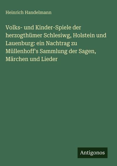 Volks- und Kinder-Spiele der herzogthümer Schlesiwg, Holstein und Lauenburg: ein Nachtrag zu Müllenhoff’s Sammlung der Sagen, Märchen und Lieder