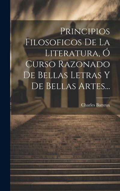 Principios Filosoficos De La Literatura, Ó Curso Razonado De Bellas Letras Y De Bellas Artes...