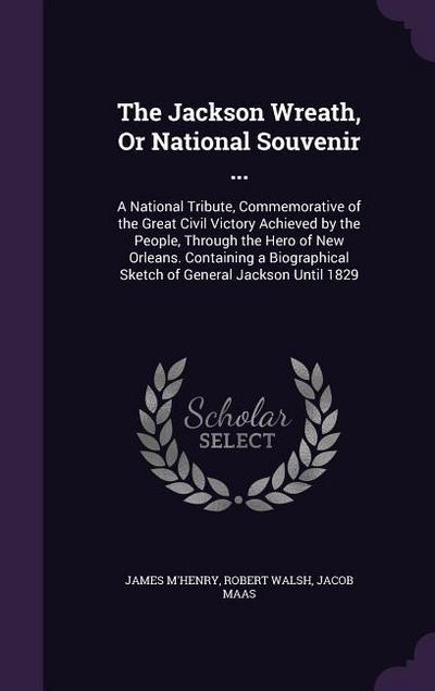 The Jackson Wreath, Or National Souvenir ...: A National Tribute, Commemorative of the Great Civil Victory Achieved by the People, Through the Hero of