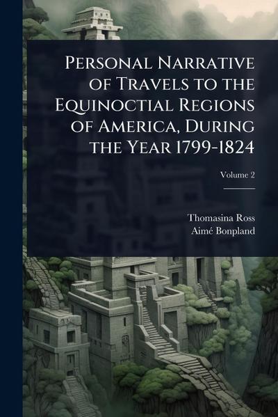 Personal Narrative of Travels to the Equinoctial Regions of America, During the Year 1799-1824