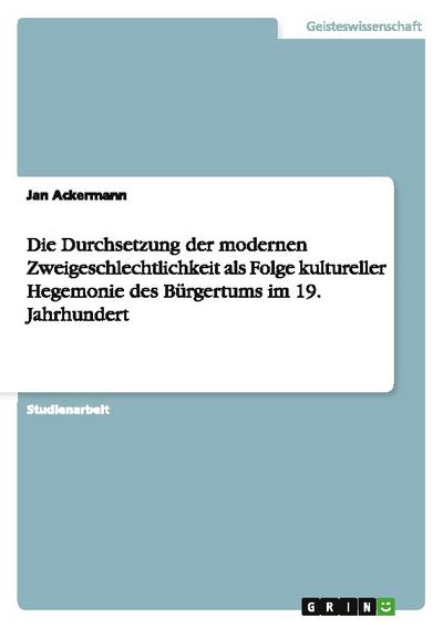 Die Durchsetzung der modernen Zweigeschlechtlichkeit als Folge kultureller Hegemonie des Bürgertums im 19.Jahrhundert