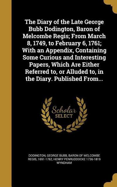 The Diary of the Late George Bubb Dodington, Baron of Melcombe Regis; From March 8, 1749, to February 6, 1761; With an Appendix, Containing Some Curious and Interesting Papers, Which Are Either Referred to, or Alluded to, in the Diary. Published From...