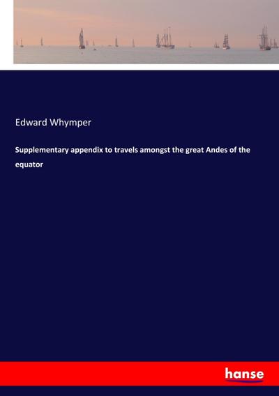 Supplementary appendix to travels amongst the great Andes of the equator - Edward Whymper