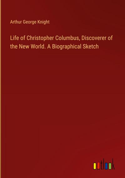 Life of Christopher Columbus, Discoverer of the New World. A Biographical Sketch