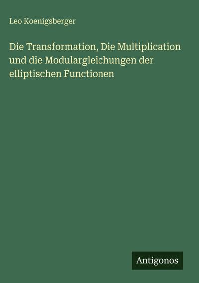 Die Transformation, Die Multiplication und die Modulargleichungen der elliptischen Functionen