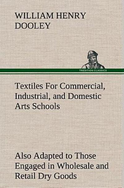 Textiles For Commercial, Industrial, and Domestic Arts Schools; Also Adapted to Those Engaged in Wholesale and Retail Dry Goods, Wool, Cotton, and Dressmaker’s Trades