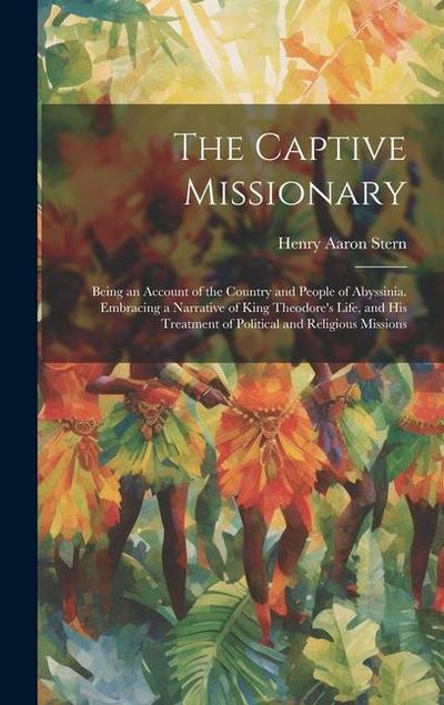 The Captive Missionary: Being an Account of the Country and People of Abyssinia. Embracing a Narrative of King Theodore’s Life, and his Treatm