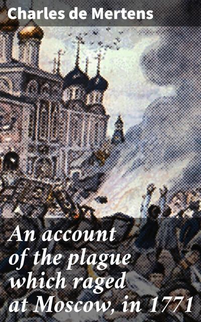 An account of the plague which raged at Moscow, in 1771