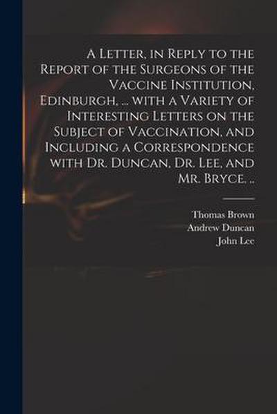 A Letter, in Reply to the Report of the Surgeons of the Vaccine Institution, Edinburgh, ... With a Variety of Interesting Letters on the Subject of Va