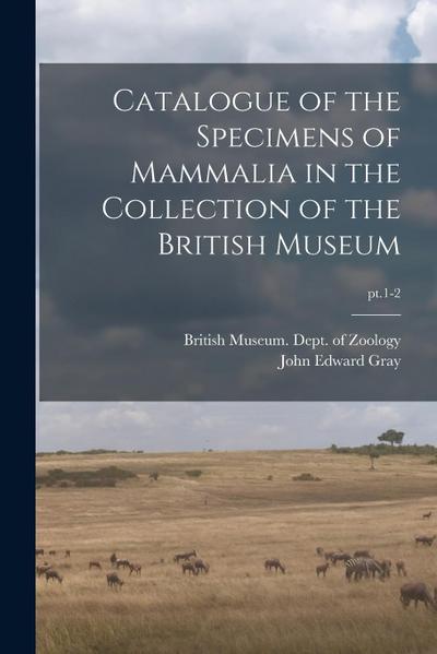 Catalogue of the Specimens of Mammalia in the Collection of the British Museum; pt.1-2