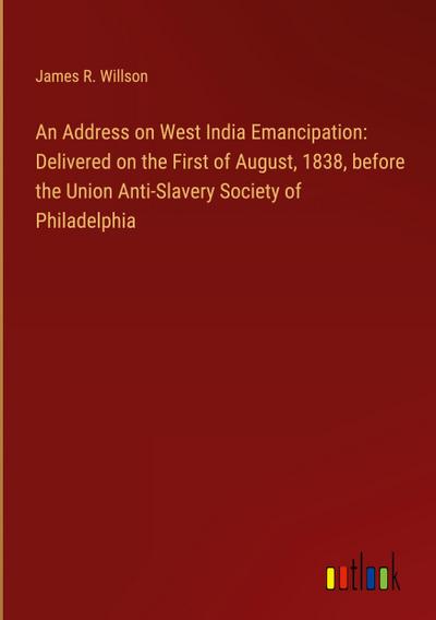 An Address on West India Emancipation: Delivered on the First of August, 1838, before the Union Anti-Slavery Society of Philadelphia