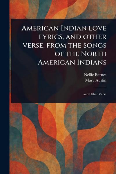 American Indian Love Lyrics, and Other Verse, From the Songs of the North American Indians