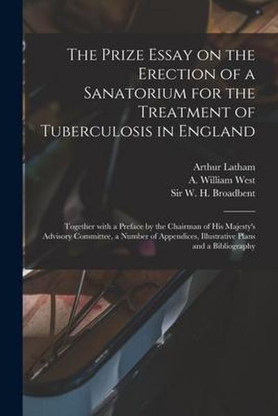 The Prize Essay on the Erection of a Sanatorium for the Treatment of Tuberculosis in England: Together With a Preface by the Chairman of His Majesty’s