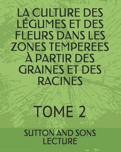 La Culture Des Légumes Et Des Fleurs Dans Les Zones Temperees À Partir Des Graines Et Des Racines: Tome 2