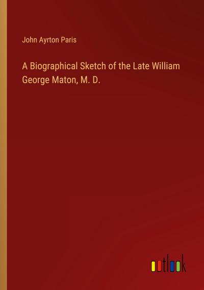 A Biographical Sketch of the Late William George Maton, M. D.
