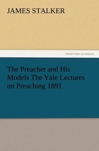 The Preacher and His Models The Yale Lectures on Preaching 1891