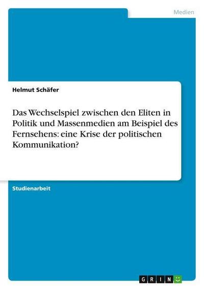 Das Wechselspiel zwischen den Eliten in Politik und Massenmedien am Beispiel des Fernsehens: eine Krise der politischen Kommunikation?