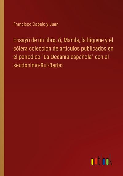 Ensayo de un libro, ó, Manila, la higiene y el cólera coleccion de articulos publicados en el periodico "La Oceania española" con el seudonimo-Rui-Barbo