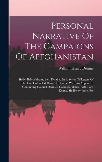 Personal Narrative Of The Campaigns Of Affghanistan: Sinde, Beloochistan, Etc., Detailed In A Series Of Letters Of The Late Colonel William H. Dennie.
