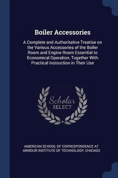Boiler Accessories: A Complete and Authoritative Treatise on the Various Accessories of the Boiler Room and Engine Room Essential to Econo