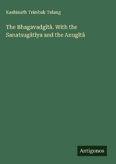 The Bhagavadgîtâ. With the Sanatsugâtîya and the Anugîtâ
