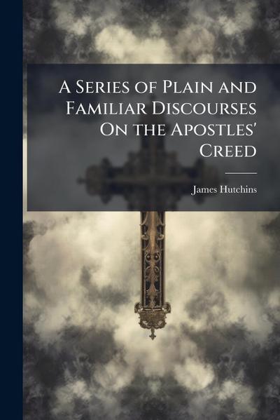 A Series of Plain and Familiar Discourses On the Apostles’ Creed