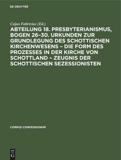 Abteilung 18. Presbyterianismus, Bogen 26-30. Urkunden zur Grundlegung des Schottischen Kirchenwesens - Die Form des Prozesses in der Kirche von Schottland - Zeugnis der Schottischen Sezessionisten