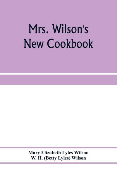 Mrs. Wilson’s new cookbook; a complete collection of original recipes and useful household information