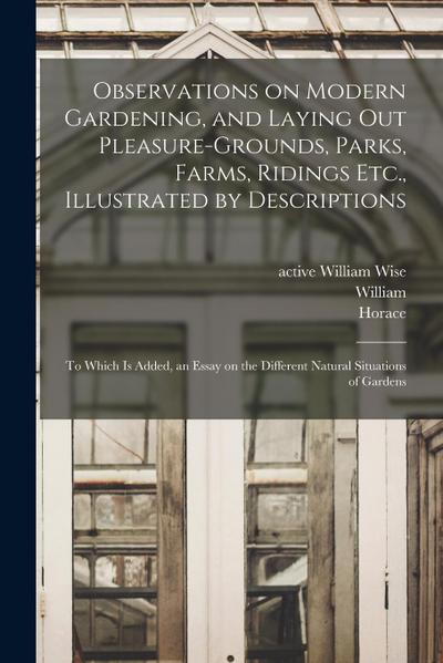 Observations on Modern Gardening, and Laying out Pleasure-grounds, Parks, Farms, Ridings Etc., Illustrated by Descriptions: To Which is Added, an Essa