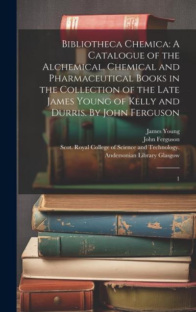 Bibliotheca Chemica: A Catalogue of the Alchemical, Chemical and Pharmaceutical Books in the Collection of the Late James Young of Kelly an