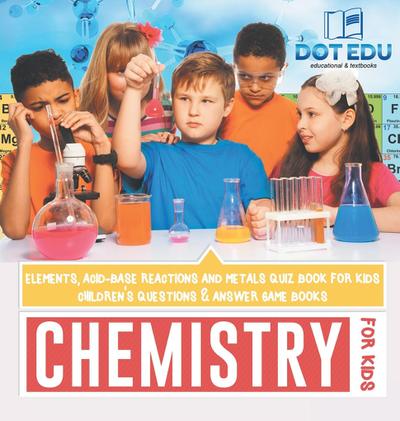 Chemistry for Kids | Elements, Acid-Base Reactions and Metals Quiz Book for Kids | Children’s Questions & Answer Game Books
