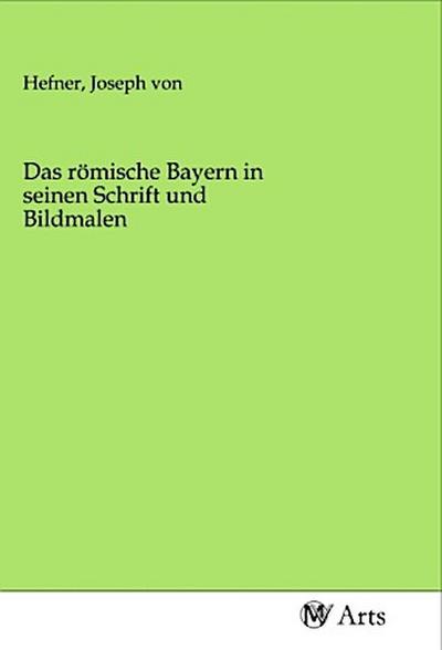 Das römische Bayern in seinen Schrift und Bildmalen