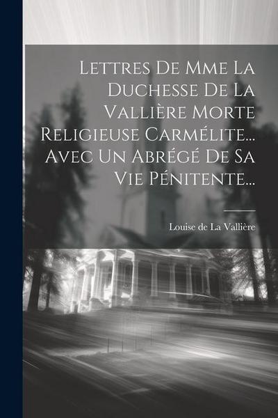 Lettres De Mme La Duchesse De La Vallière Morte Religieuse Carmélite... Avec Un Abrégé De Sa Vie Pénitente...